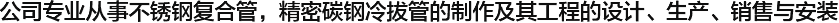  公司專(zhuān)業(yè)從事不銹鋼復(fù)合管，精密碳鋼冷拔管的制作及其工程的設(shè)計(jì)、生產(chǎn)、銷(xiāo)售與安裝